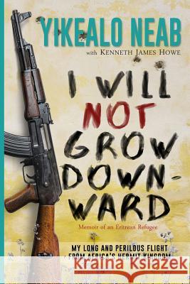 I Will Not Grow Downward - Memoir Of An Eritrean Refugee: My Long And Perilous Flight From Africa's Hermit Kingdom Howe, Kenneth James 9781729222867