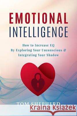 Emotional Intelligence: How to Increase Eq by Exploring Your Unconscious & Integrating Your Shadow Tom Shepherd 9781729227732 Independently Published