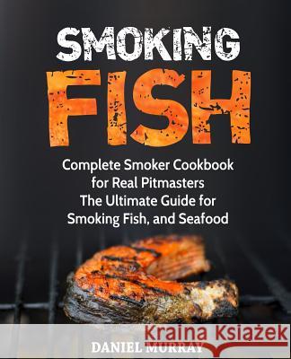 Smoking Fish: Complete Smoker Cookbook for Real Pitmasters, The Ultimate Guide for Smoking Fish, and Seafood Murray, Daniel 9781729238707 Independently Published