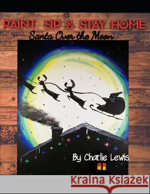 Paint, Sip & Stay Home: Santa Over the Moon Charlie Lewis 9781729257746 Independently Published