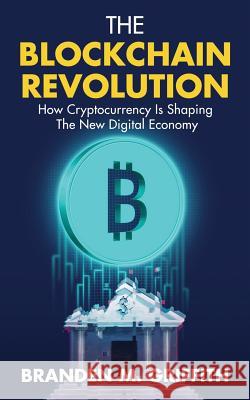 The Blockchain Revolution: How Cryptocurrency Is Shaping the New Digital Economy Branden M. Griffith 9781729259887 Independently Published