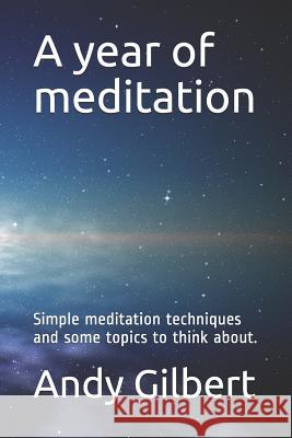 A Year of Meditation: Simple Meditation Techniques and Some Topics to Think About. Andy Gilbert 9781729274934 Independently Published
