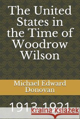 The United States in the Time of Woodrow Wilson: 1913-1921 Michael Edward Donovan 9781729279458