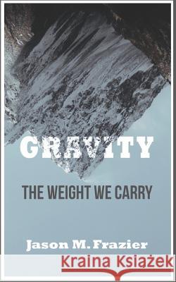 Gravity: The Weight We Carry Jason M. Frazier 9781729295380