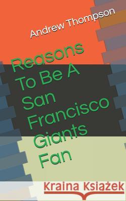 Reasons to Be a San Francisco Giants Fan Andrew V. Thompson 9781729298800 Independently Published