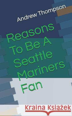 Reasons to Be a Seattle Mariners Fan Andrew V. Thompson 9781729298992 Independently Published