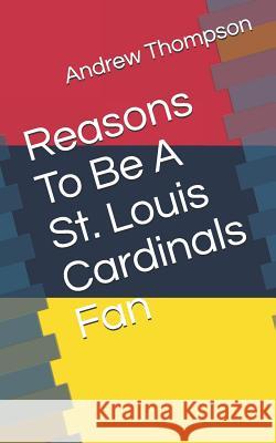 Reasons to Be a St. Louis Cardinals Fan Andrew V. Thompson 9781729300022 Independently Published