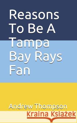 Reasons to Be a Tampa Bay Rays Fan Andrew V. Thompson 9781729300596 Independently Published