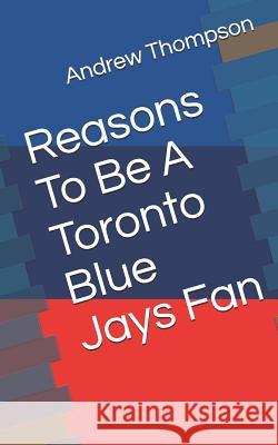 Reasons to Be a Toronto Blue Jays Fan Andrew V. Thompson 9781729301586 Independently Published