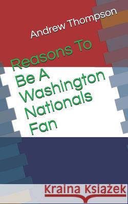 Reasons to Be a Washington Nationals Fan Andrew V. Thompson 9781729307588 Independently Published