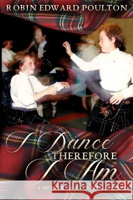 I Dance Therefore I Am: A Memoir of Scotland, America and Dancing Robin Edward Poulton 9781729316009