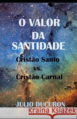 O Valor Da Santidade: Cristao Sagrado vs. Cristao Carnal Julio Ducuron   9781729325612 Independently Published