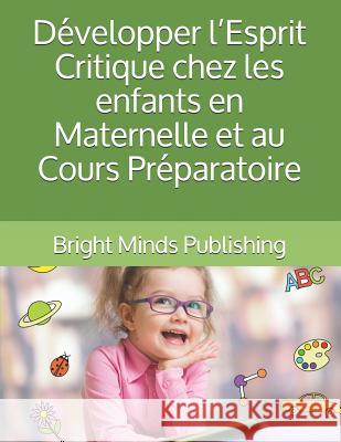 Développer l'Esprit Critique Chez Les Enfants En Maternelle Et Au Cours Préparatoire Publishing, Bright Minds 9781729337813 Independently Published