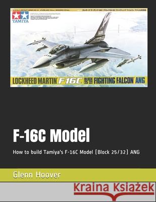 F-16C Model: How to build Tamiya's F-16C Model (Block 25/32) ANG Glenn Hoover 9781729338964