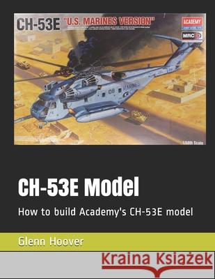 CH-53E Model: How to build Academy's CH-53E model Glenn Hoover 9781729345443