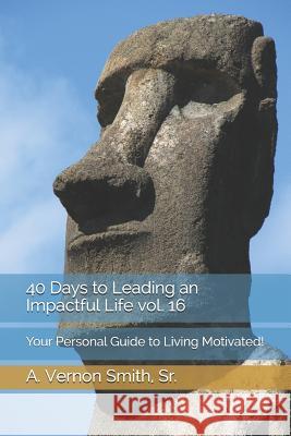 40 Days to Leading an Impactful Life Vol. 16: Your Personal Guide to Living Motivated! Sr. A. Vernon Smith 9781729352120