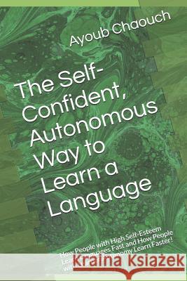 The Self-Confident, Autonomous Way to Learn a Language: How People with High Self-Esteem Learn Languages Fast and How People with Learner Autonomy Lea Ayoub Chaouch 9781729368251