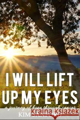 I Will Lift Up My Eyes: A Journey of Hope Through Cancer Kim Sanford 9781729375228
