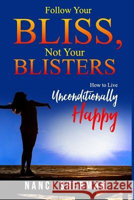 Follow Your Bliss, Not Your Blisters: How to Live Unconditionally Happy Nanci Sherman 9781729379608 Independently Published
