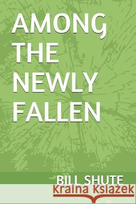 Among the Newly Fallen Bill Shute 9781729382011