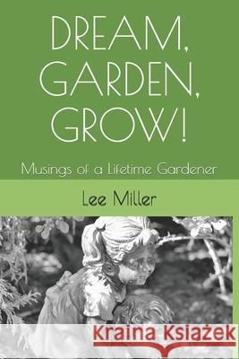 Dream, Garden, Grow!: Musings of a Lifetime Gardener Lee -. Mille 9781729411438 Independently Published