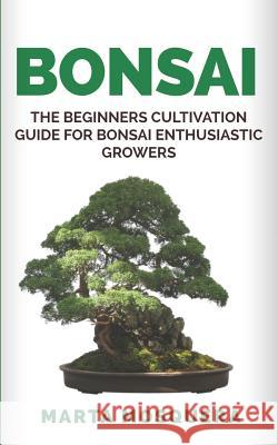 Bonsai: The Beginners Cultivation Guide for Bonsai Enthusiastic Growers Marta Mosquera 9781729414293 Independently Published