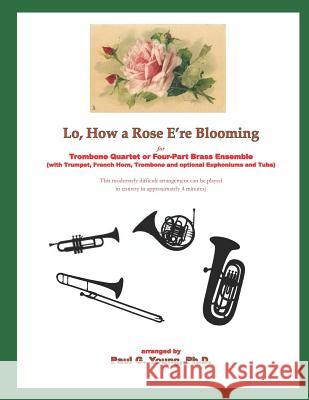 Lo, How a Rose E'Re Blooming: For Trombone Quartet or Four-Part Brass Ensemble (with Trumpet, French Horn, Trombone and Optional Euphoniums and Tuba Paul G. Youn 9781729428740 Independently Published