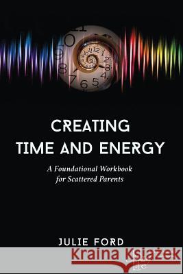 Creating Time and Energy: A Foundational Workbook for Scattered Parents Julie Ford 9781729429471 Independently Published