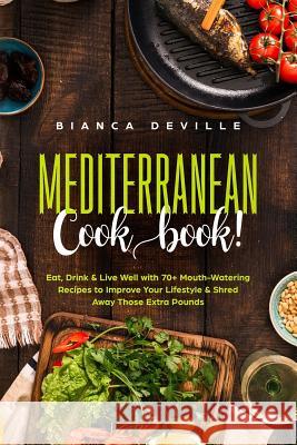 The Mediterranean Cookbook: Eat, Drink & Live Well with 70+ Mouth-Watering Recipes to Improve Your Lifestyle & Shred Away Those Extra Pounds. Bianca Deville 9781729431108