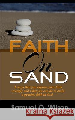 Faith on Sand: 8 Ways you express your faith wrongly and what you can do to build a genuine faith in god Samuel O Wilson 9781729434000