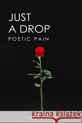 Just a Drop: Poetic Pain Liam Tanner 9781729434703 Independently Published