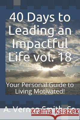 40 Days to Leading an Impactful Life Vol. 18: Your Personal Guide to Living Motivated! Sr. A. Vernon Smith 9781729439548