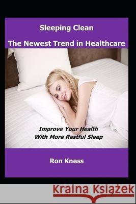 Sleeping Clean - The New Trend in Healthcare: Improve Your Health with More Restful Sleep Ron Kness 9781729453872