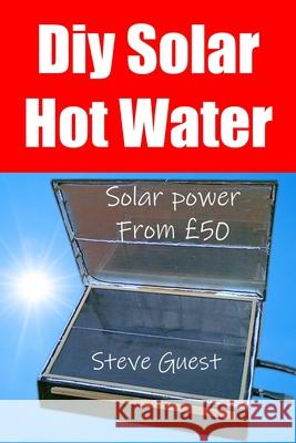 DIY Solar Hot Water, Solar Power From £50: Free solar energy from this self build new invention Steve Guest 9781729464359