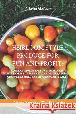 Heirloom Style Produce for Fun and Profit: : A marketing guide to 25 profitable heirlooms vegetables for market gardeners, small farms, and homesteade Jason McClure 9781729465011 Independently Published