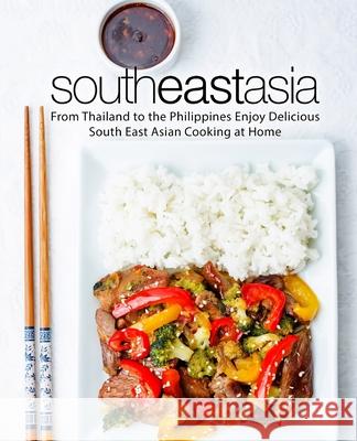 South East Asia: From Thailand to the Philippines Enjoy Delicious South East Asian Cooking at Home Booksumo Press 9781729470848 Independently Published