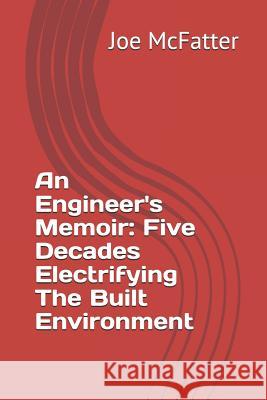 An Engineer's Memoir: Five Decades Electrifying the Built Environment Joe McFatter 9781729473597 Independently Published