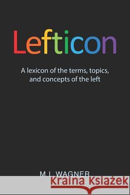 Lefticon: A Lexicon of the Terms, Topics, and Concepts of the Left M. L. Wagner 9781729475645 Independently Published