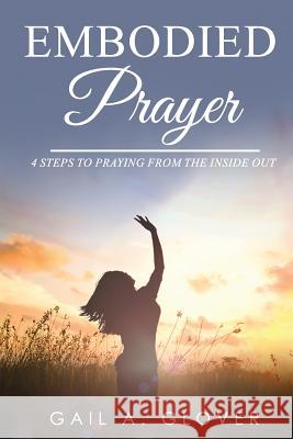 Embodied Prayer: 4 Steps to Praying from the Inside Out Gail a. Glover 9781729479001 Independently Published
