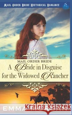 Mail Order Bride: A Bride in Disguise for the Widowed Rancher Emma Morgan 9781729487990 Independently Published