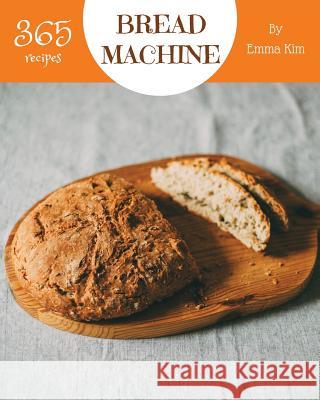 Bread Machine 365: Enjoy 365 Days with Amazing Bread Machine Recipes in Your Own Bread Machine Cookbook! [book 1] Emma Kim 9781729488218