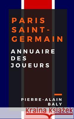 Paris Saint-Germain: Annuaire Des Joueurs: Tout l'Effectif Du Psg Depuis Sa Création En Juillet 1970 Baly, Pierre-Alain 9781729489222 Independently Published