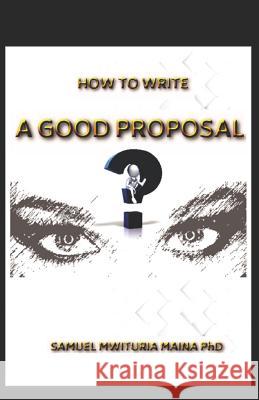 How To Write a Good Proposal Samuel Mwituria Maina Phd, PhD 9781729489949