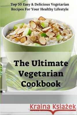 The Ultimate Vegetarian Cookbook: Top 50 Easy & Delicious Vegetarian Recipes for Your Healthy Lifestyle Teresa Moore 9781729494561