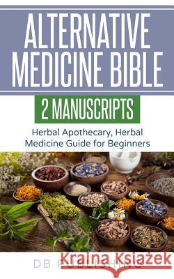 Alternative Medicine Bible: 2 Manuscripts - Herbal Apothecary, Herbal Medicine Guide for Beginners Db Publishing 9781729499009 Independently Published