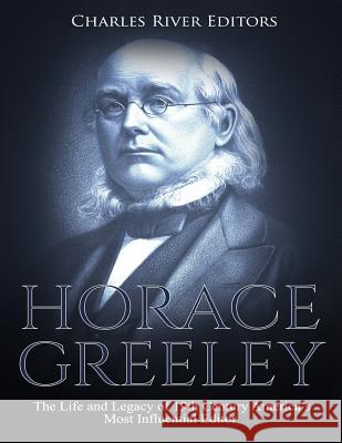 Horace Greeley: The Life and Legacy of 19th Century America's Most Influential Editor Charles River Editors 9781729503539