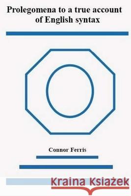 Prolegomena to a true account of English syntax: A radical reappraisal D. Connor Ferris 9781729511763 Createspace Independent Publishing Platform
