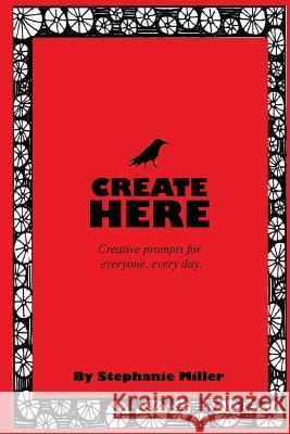 Create Here: Creative prompts for everyone, every day. Miller, Stephanie 9781729518557 Createspace Independent Publishing Platform