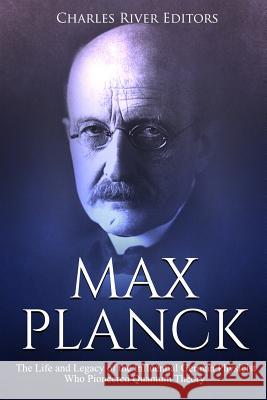 Max Planck: The Life and Legacy of the Influential German Physicist Who Pioneered Quantum Theory Charles River Editors 9781729518823