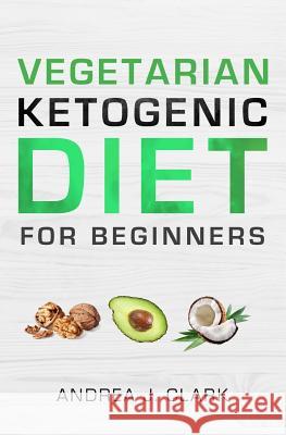 Vegetarian Keto Diet for Beginners: A Lifestyle to Lose Weight, Boost Energy, Crush Cravings, and Transform your Life Clark, Andrea J. 9781729524459 Createspace Independent Publishing Platform